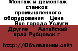 Монтаж и демонтаж станков, промышленного оборудования › Цена ­ 5 000 - Все города Услуги » Другие   . Алтайский край,Рубцовск г.